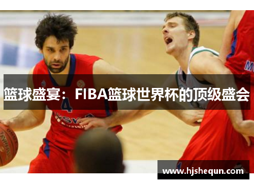 篮球盛宴：FIBA篮球世界杯的顶级盛会