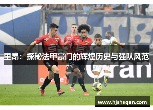 里昂：探秘法甲豪门的辉煌历史与强队风范