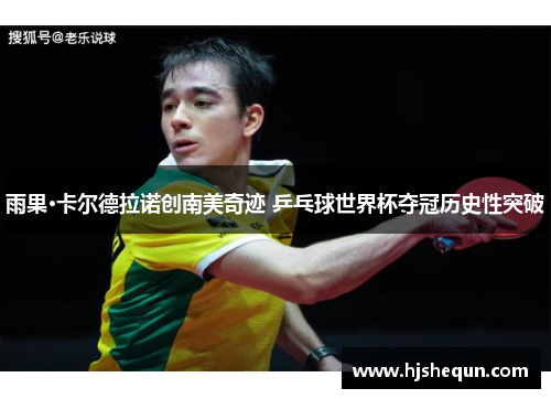 雨果·卡尔德拉诺创南美奇迹 乒乓球世界杯夺冠历史性突破