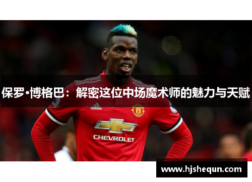 保罗·博格巴：解密这位中场魔术师的魅力与天赋