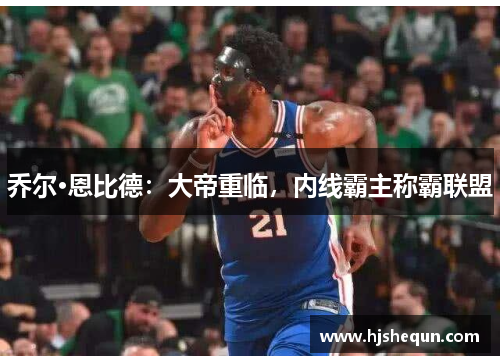 乔尔·恩比德：大帝重临，内线霸主称霸联盟