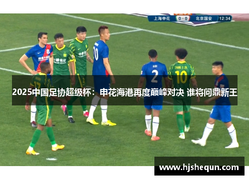 2025中国足协超级杯：申花海港再度巅峰对决 谁将问鼎新王