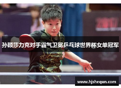 孙颖莎力克对手霸气卫冕乒乓球世界杯女单冠军