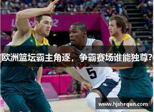 欧洲篮坛霸主角逐，争霸赛场谁能独尊？