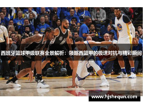 西班牙篮球甲级联赛全景解析：领略西篮甲的极速对抗与精彩瞬间