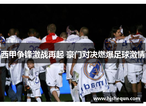 西甲争锋激战再起 豪门对决燃爆足球激情