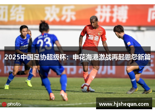 2025中国足协超级杯：申花海港激战再起恩怨新篇