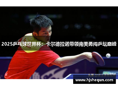 2025乒乓球世界杯：卡尔德拉诺带领南美勇闯乒坛巅峰