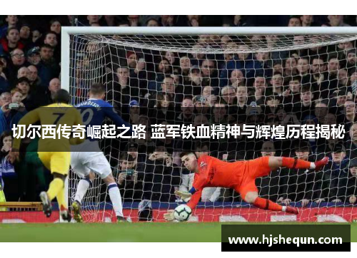 切尔西传奇崛起之路 蓝军铁血精神与辉煌历程揭秘