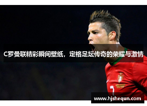 C罗曼联精彩瞬间壁纸，定格足坛传奇的荣耀与激情