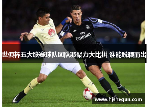 世俱杯五大联赛球队团队凝聚力大比拼 谁能脱颖而出