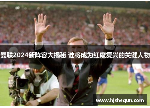 曼联2024新阵容大揭秘 谁将成为红魔复兴的关键人物